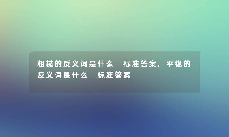 粗糙的反义词是什么 标准答案,平稳的反义词是什么 标准答案