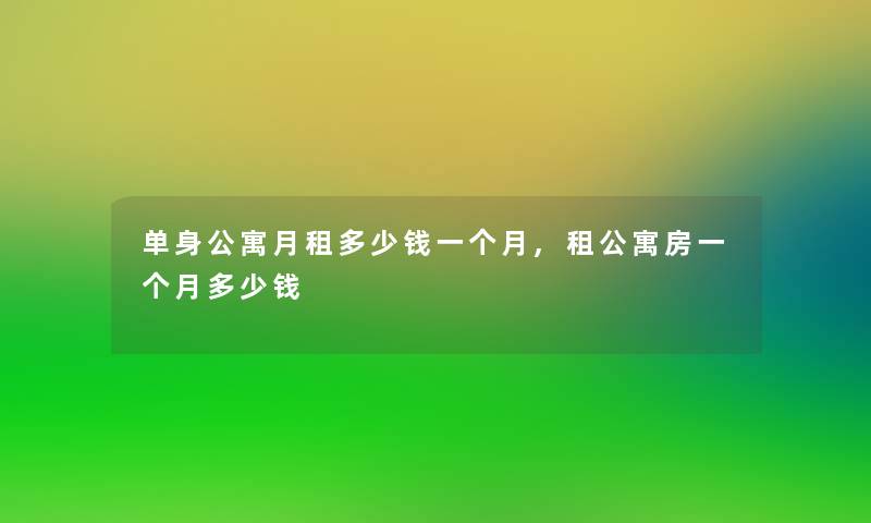 单身公寓月租多少钱一个月,租公寓房一个月多少钱