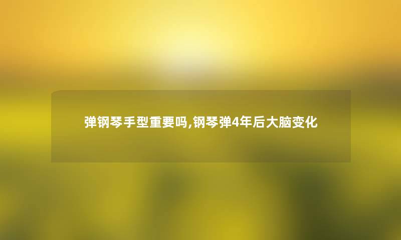 弹钢琴手型重要吗,钢琴弹4年后大脑变化