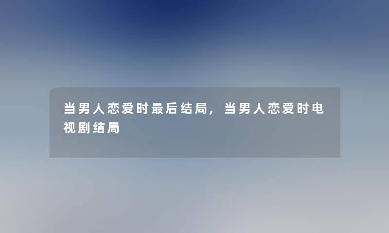 当男人恋爱时这里要说结局,当男人恋爱时电视剧结局