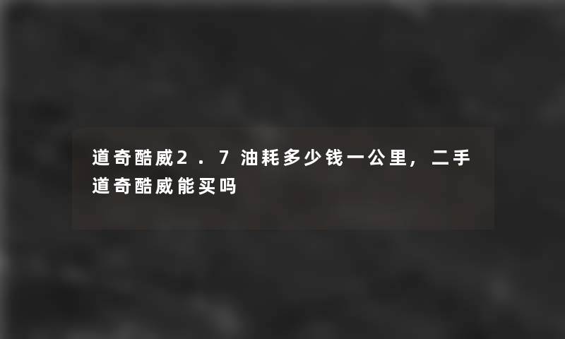 道奇酷威2.7油耗多少钱一公里,二手道奇酷威能买吗