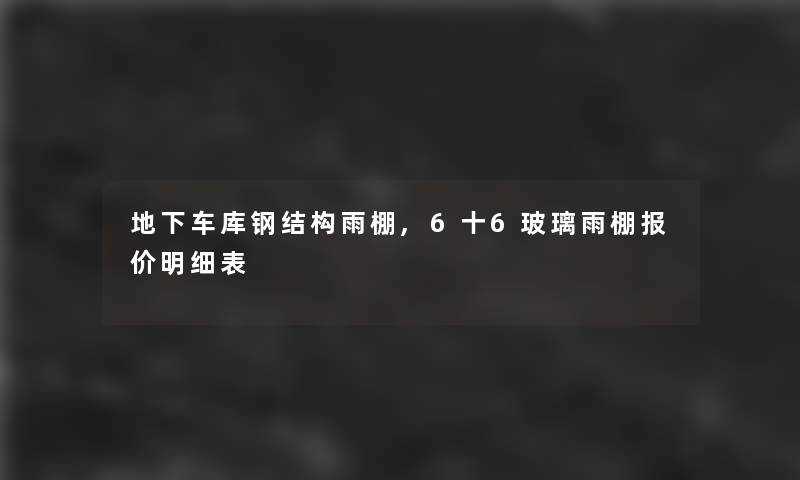 地下车库钢结构雨棚,6十6玻璃雨棚报价明细表