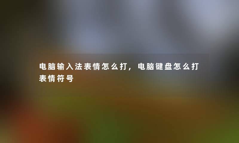 电脑输入法表情怎么打,电脑键盘怎么打表情符号