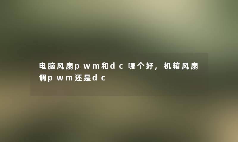 电脑风扇pwm和dc哪个好,机箱风扇调pwm还是dc