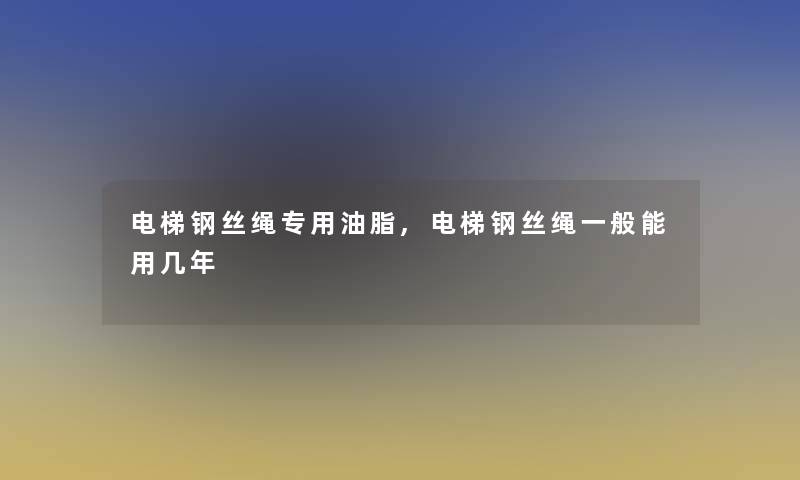 电梯钢丝绳专用油脂,电梯钢丝绳一般能用几年