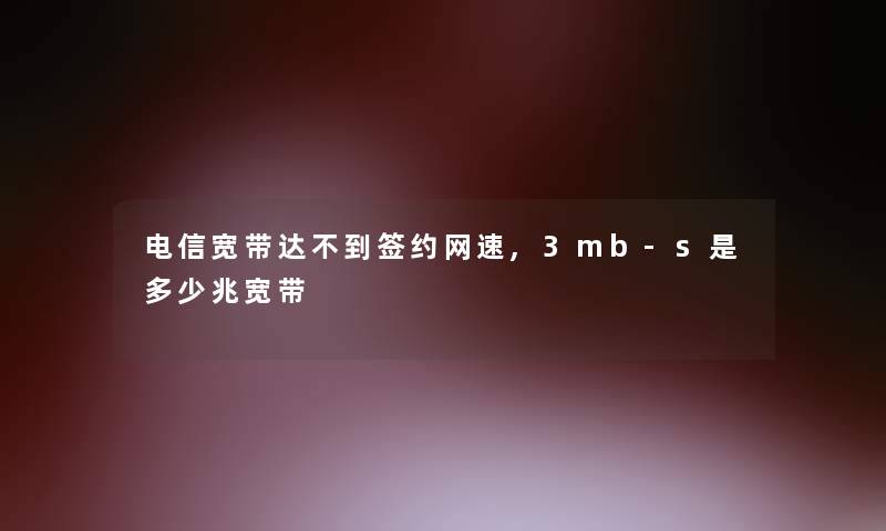 电信宽带达不到签约网速,3mb-s是多少兆宽带