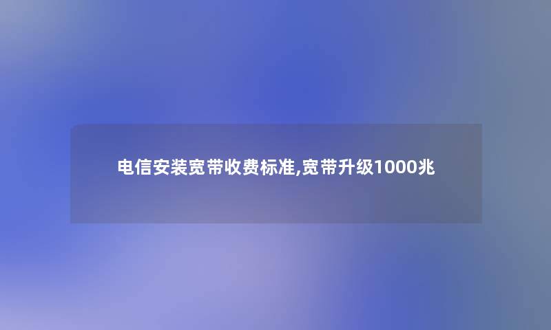 电信安装宽带收费标准,宽带升级1000兆