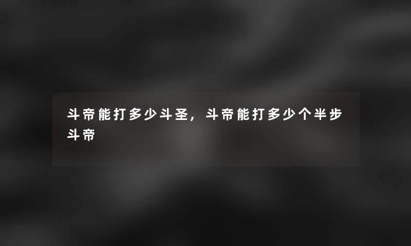 斗帝能打多少斗圣,斗帝能打多少个半步斗帝