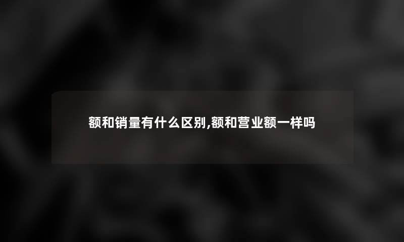 额和销量有什么区别,额和营业额一样吗