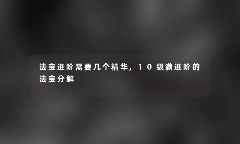 法宝进阶需要几个精华,10级满进阶的法宝分解