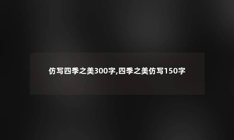 仿写四季之美300字,四季之美仿写150字