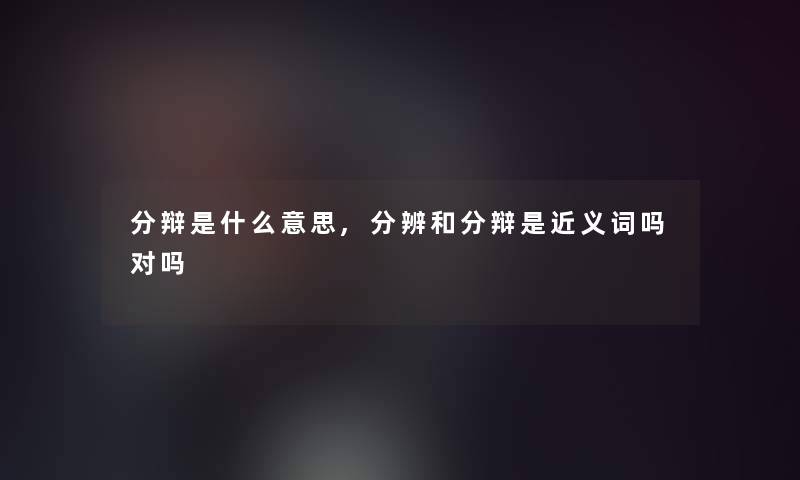 分辩是什么意思,分辨和分辩是近义词吗对吗