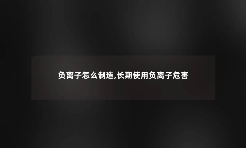 负离子怎么制造,长期使用负离子危害