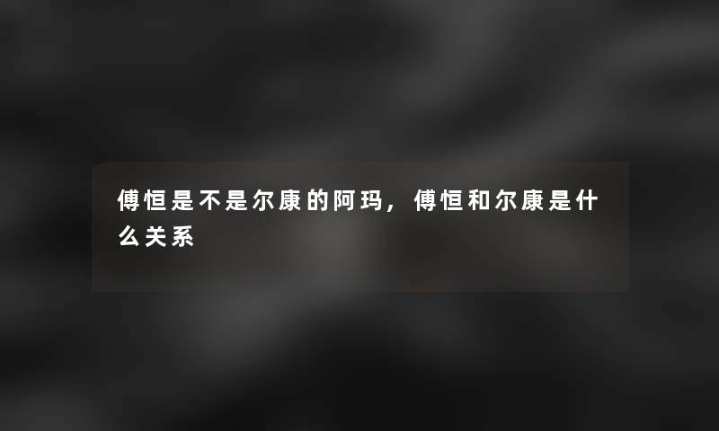 傅恒是不是尔康的阿玛,傅恒和尔康是什么关系