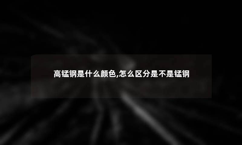 高锰钢是什么颜色,怎么区分是不是锰钢