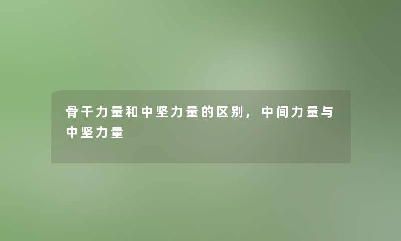 骨干力量和中坚力量的区别,中间力量与中坚力量