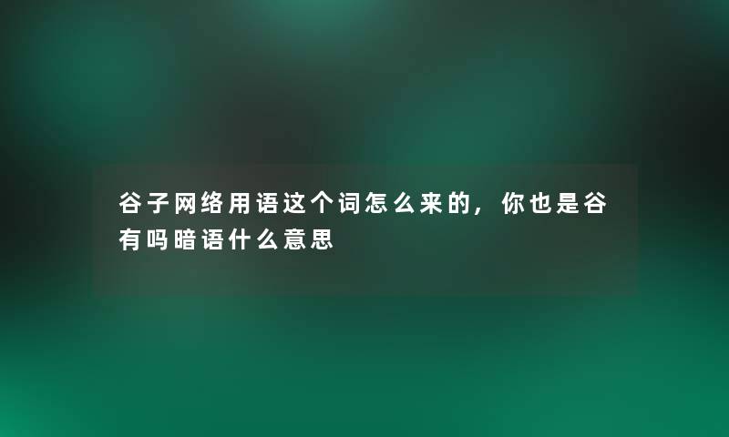 谷子网络用语这个词怎么来的,你也是谷有吗暗语什么意思