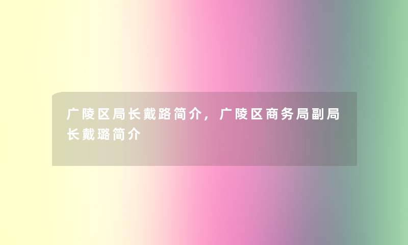 广陵区局长戴路简介,广陵区商务局副局长戴璐简介