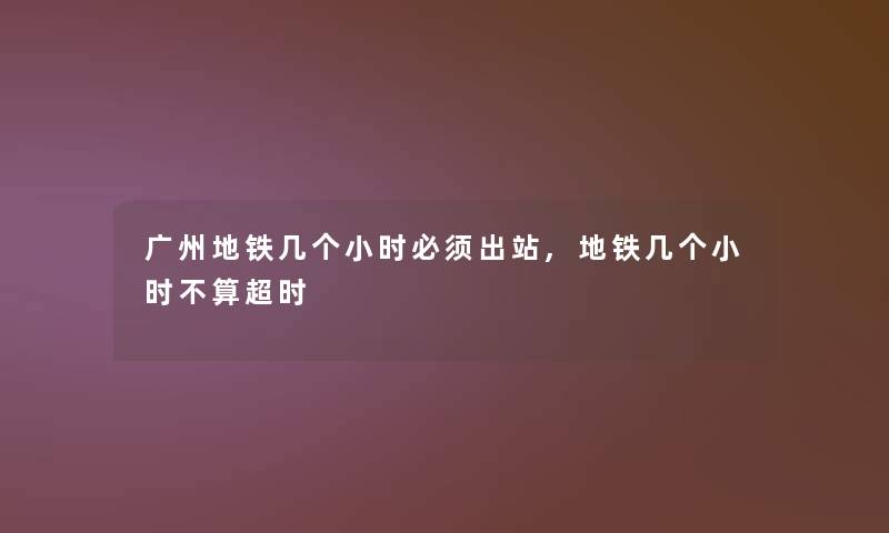 广州地铁几个小时必须出站,地铁几个小时不算超时