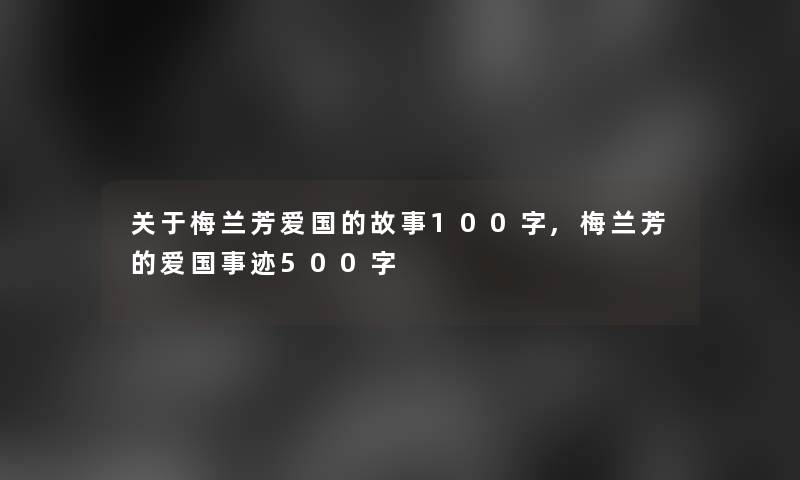 关于梅兰芳爱国的故事100字,梅兰芳的爱国事迹500字