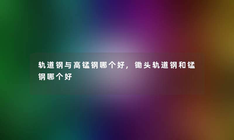 轨道钢与高锰钢哪个好,锄头轨道钢和锰钢哪个好