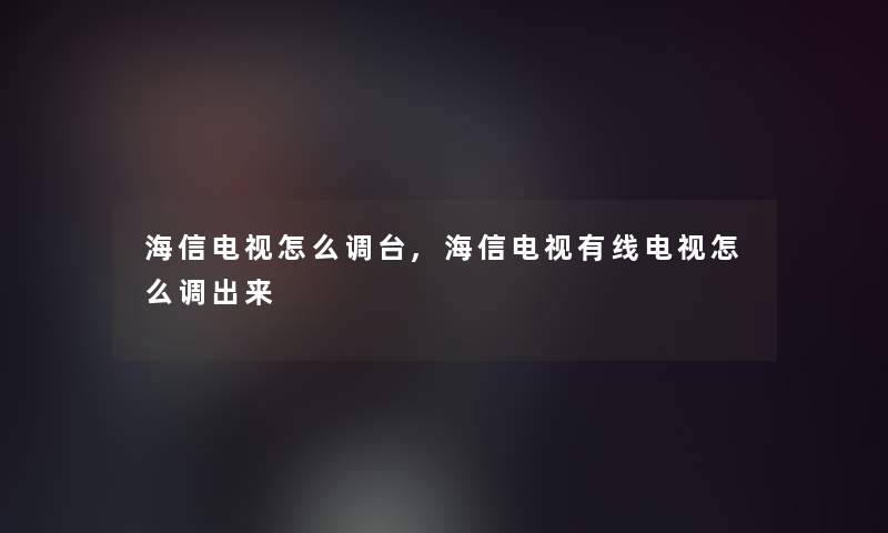 海信电视怎么调台,海信电视有线电视怎么调出来