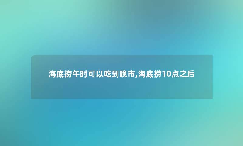 海底捞午时可以吃到晚市,海底捞10点之后