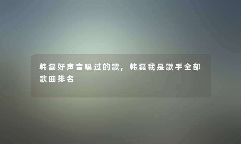 韩磊好声音唱过的歌,韩磊我是歌手整理的歌曲推荐