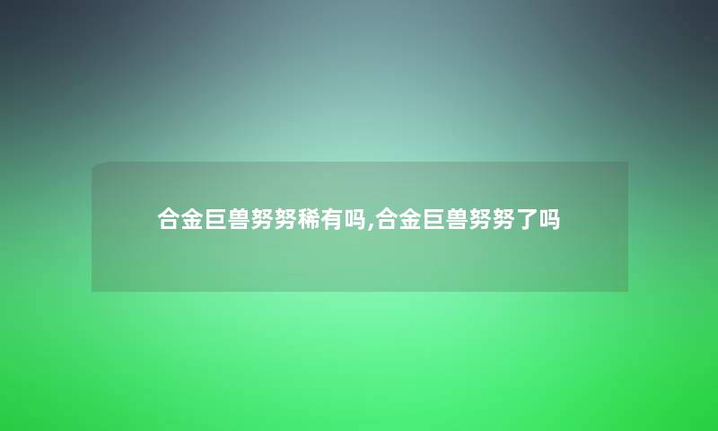 合金巨兽努努稀有吗,合金巨兽努努了吗