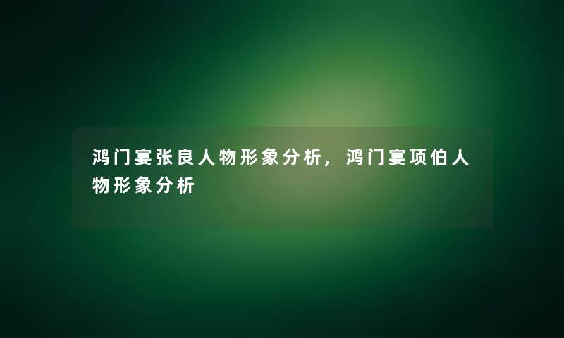 鸿门宴张良人物形象要说,鸿门宴项伯人物形象要说