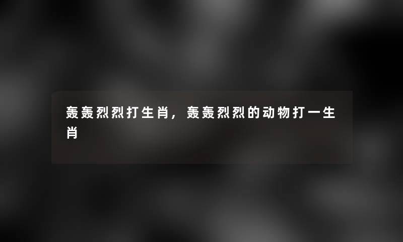 轰轰烈烈打生肖,轰轰烈烈的动物打一生肖