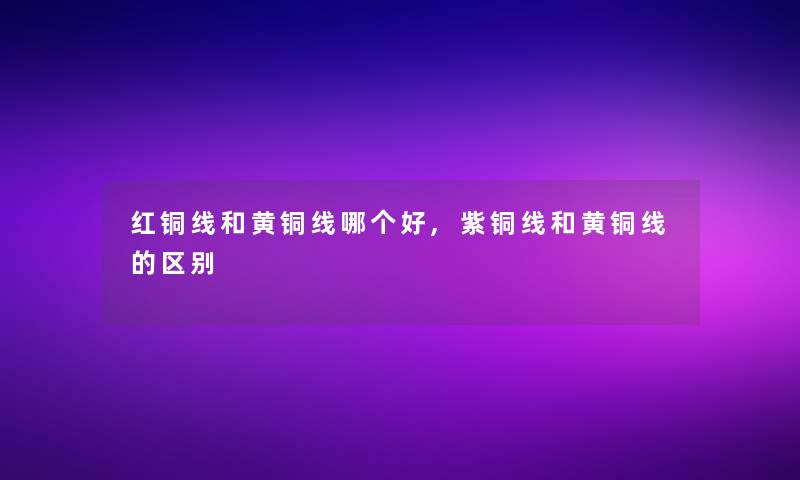 红铜线和黄铜线哪个好,紫铜线和黄铜线的区别