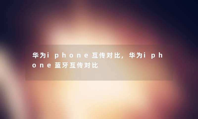 华为iphone互传对比,华为iphone蓝牙互传对比