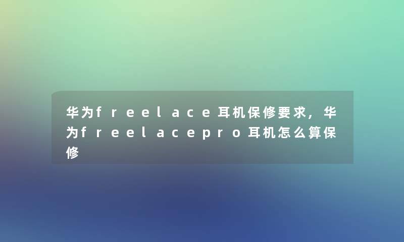 华为freelace耳机保修要求,华为freelacepro耳机怎么算保修