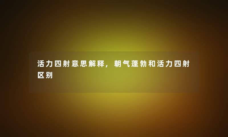 活力四射意思解释,朝气蓬勃和活力四射区别