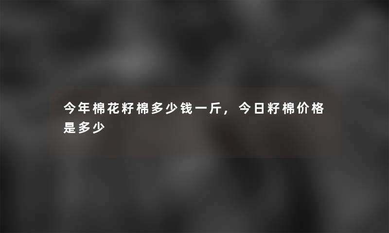 今年棉花籽棉多少钱一斤,今日籽棉价格是多少