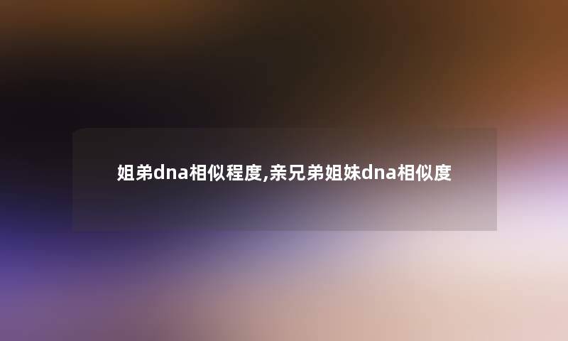 姐弟dna相似程度,亲兄弟姐妹dna相似度