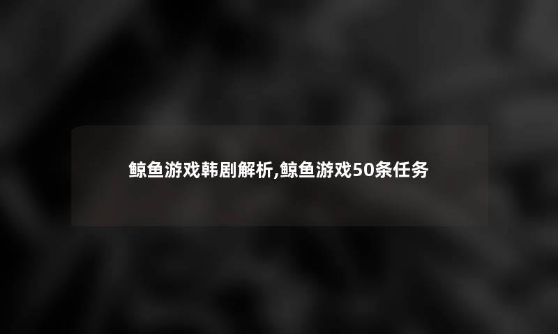 鲸鱼游戏韩剧解析,鲸鱼游戏50条任务