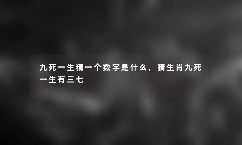 九死一生猜一个数字是什么,猜生肖九死一生有三七