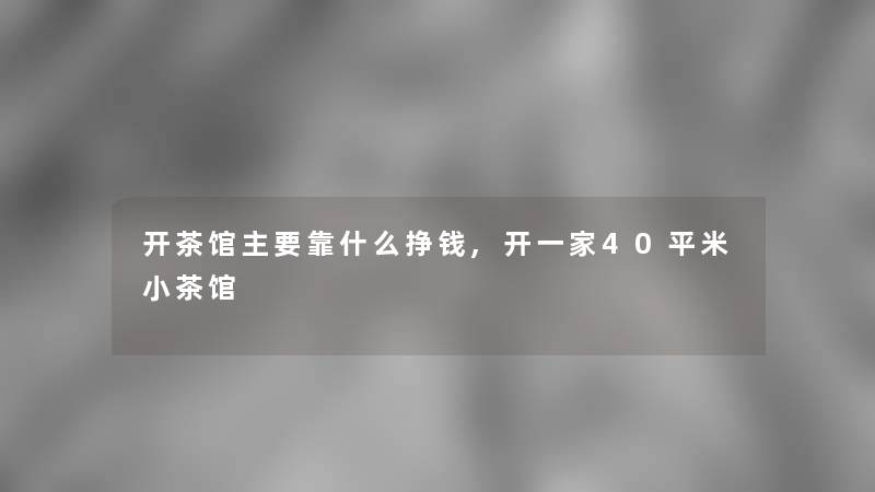 开茶馆主要靠什么挣钱,开一家40平米小茶馆