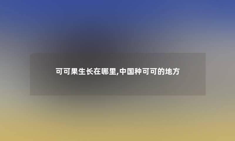 可可果生长在哪里,中国种可可的地方