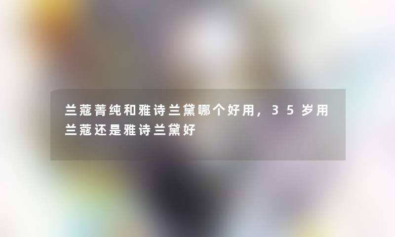 兰蔻菁纯和雅诗兰黛哪个好用,35岁用兰蔻还是雅诗兰黛好