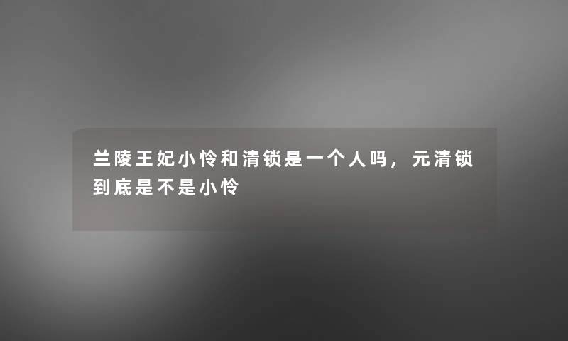 兰陵王妃小怜和清锁是一个人吗,元清锁到底是不是小怜