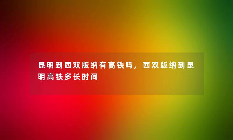 昆明到西双版纳有高铁吗,西双版纳到昆明高铁多长时间