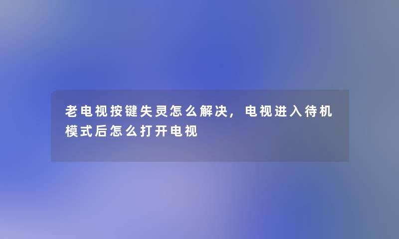 老电视按键失灵怎么解决,电视进入待机模式后怎么打开电视