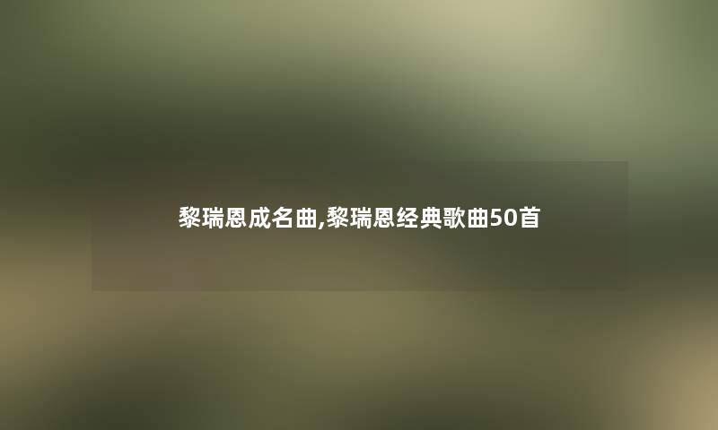 黎瑞恩成名曲,黎瑞恩经典歌曲几首