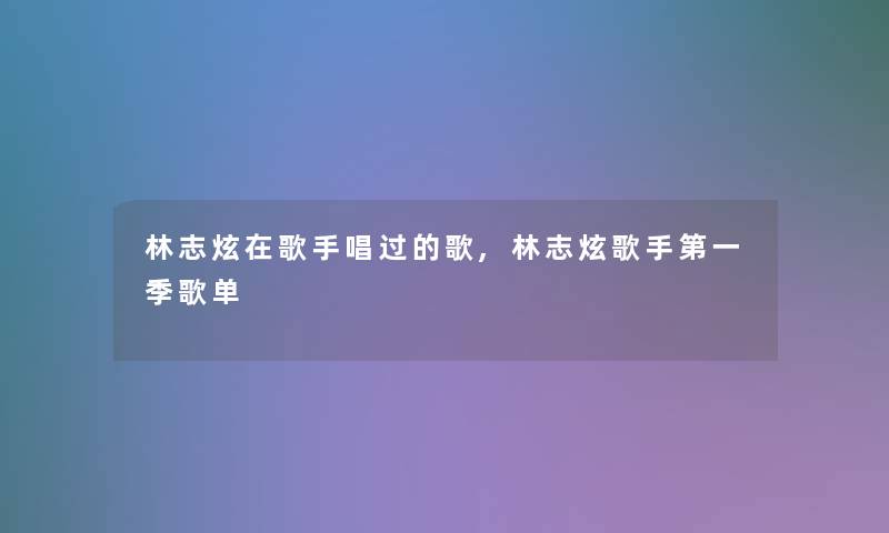 林志炫在歌手唱过的歌,林志炫歌手第一季歌单