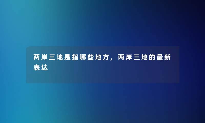 两岸三地是指哪些地方,两岸三地的新表达