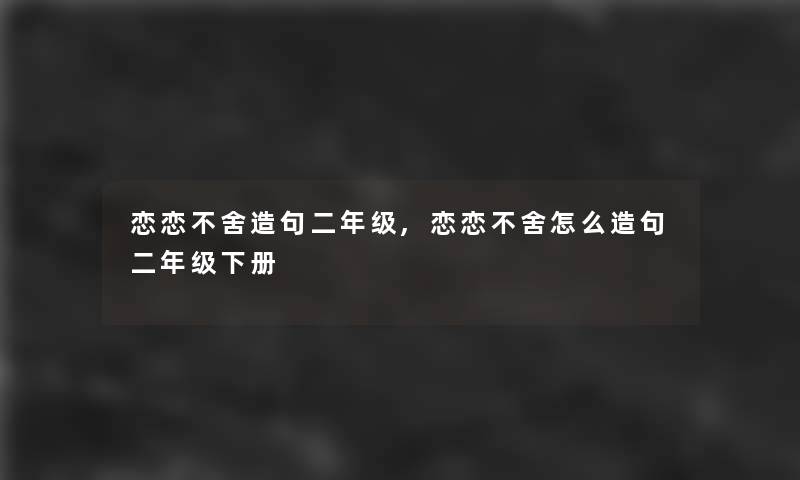 恋恋不舍造句二年级,恋恋不舍怎么造句二年级下册