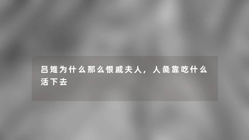 吕雉为什么那么恨戚夫人,人彘靠吃什么活下去